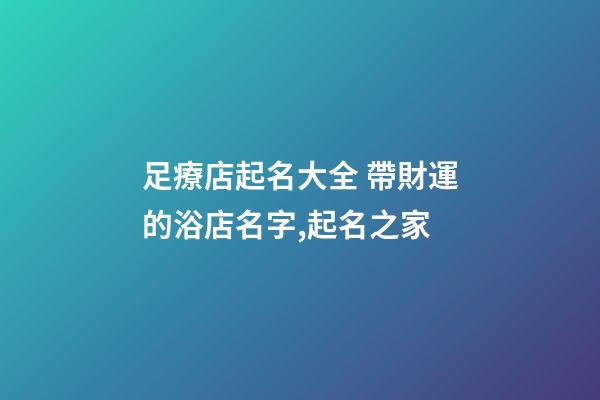 足療店起名大全 帶財運的浴店名字,起名之家